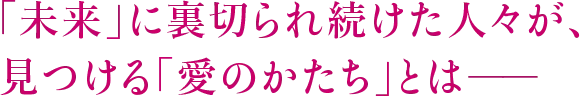 「未来」に裏切られ続けた人々が、見つける「愛のかたち」とはーー