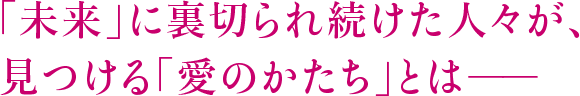 「未来」に裏切られ続けた人々が、見つける「愛のかたち」とはーー
